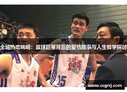 全城热恋姚明：篮球巨星背后的爱情故事与人生哲学探讨