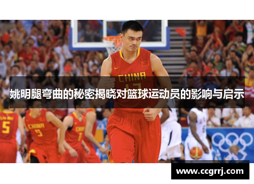姚明腿弯曲的秘密揭晓对篮球运动员的影响与启示